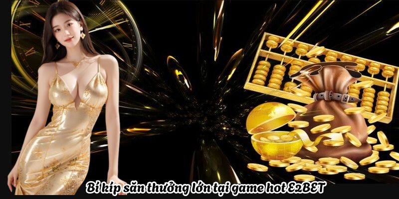 Bí kíp săn thưởng lớn tại game hot E2BET