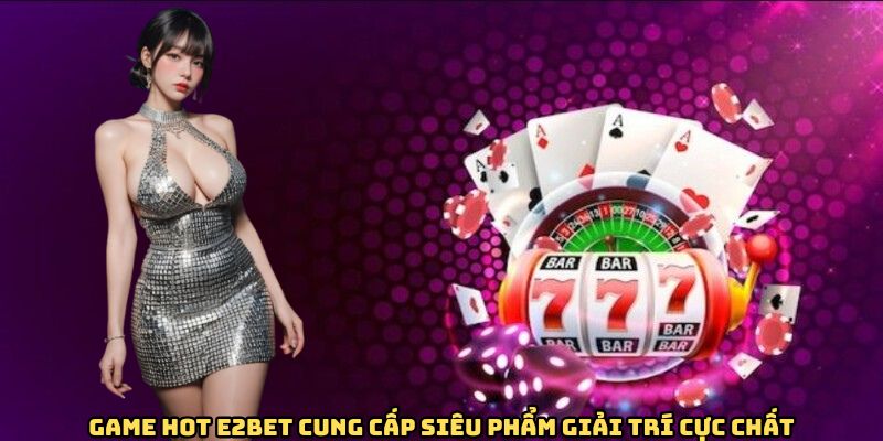 Game hot E2BET cung cấp siêu phẩm giải trí cực chất