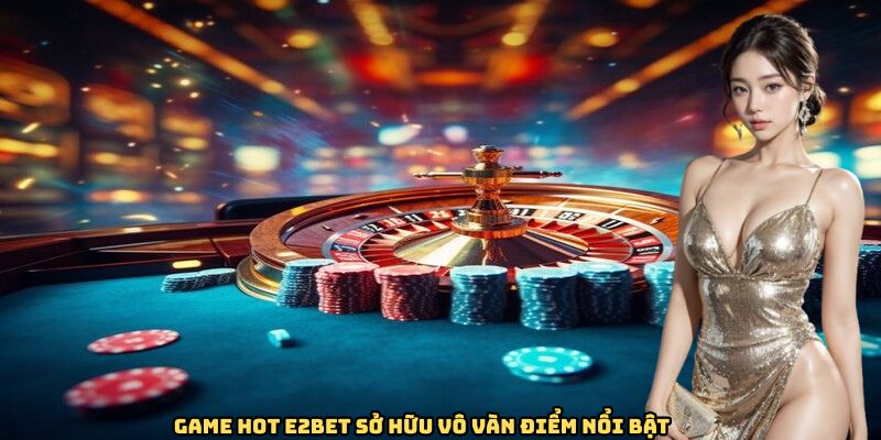 Game hot E2BET sở hữu vô vàn điểm nổi bật